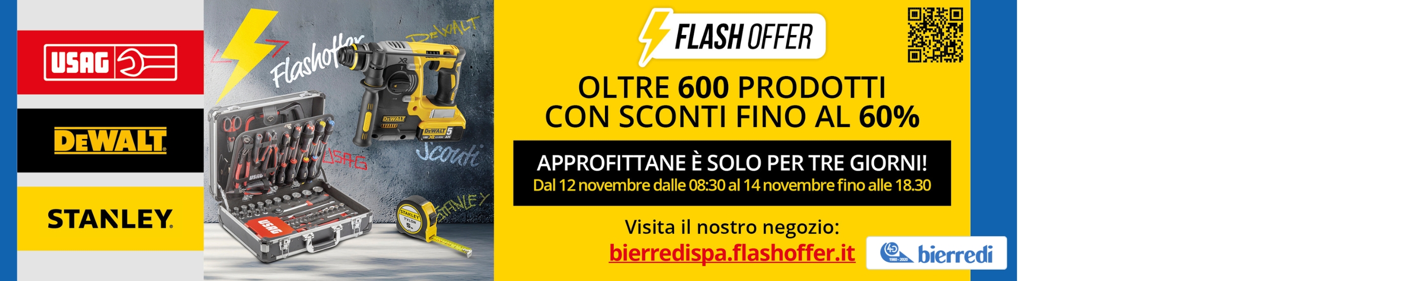 Immagine divisa in una metà sinistra in cui ci sono 3 loghi usag, dewalt e stanley e immagini di carrello attrezzi e utensili manuali. Nella metà a destra, in nero su fondo giallo, la scritta: flash offer, oltre 600 prodotti con sconti fino al 60%. Sotto, su fondo nero, la scritta: approfittane è solo per tre giorni! Dal 12 novembre dalle 08:30 al 14 novembre fino alle 18:30. Sotto ancora, in nero su fondo giallo, la scritta: visita il nostro negozio: bierredispa.flashoffer.it e il logo Bierredi.